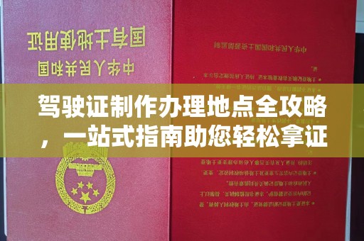 鹰手营子矿区驾驶证制作办理地点全攻略，一站式指南助您轻松拿证
